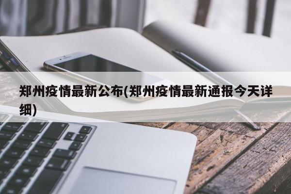 郑州疫情最新公布(郑州疫情最新通报今天详细)