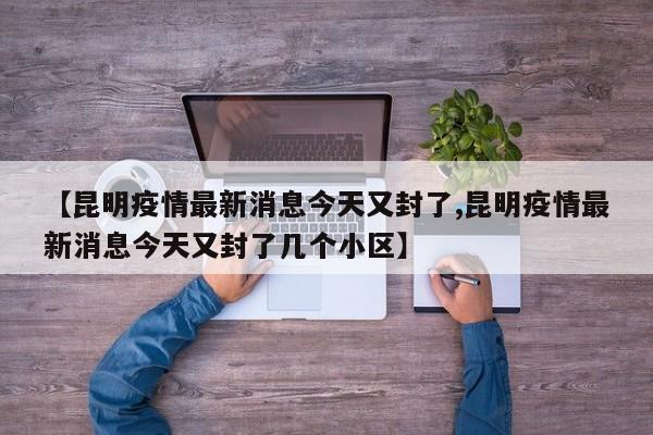 【昆明疫情最新消息今天又封了,昆明疫情最新消息今天又封了几个小区】