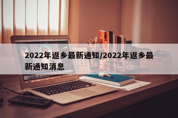 2022年返乡最新通知/2022年返乡最新通知消息