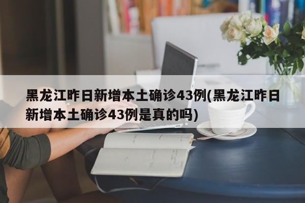 黑龙江昨日新增本土确诊43例(黑龙江昨日新增本土确诊43例是真的吗)