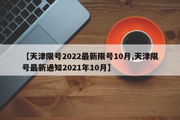 【天津限号2022最新限号10月,天津限号最新通知2021年10月】
