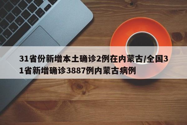 31省份新增本土确诊2例在内蒙古/全国31省新增确诊3887例内蒙古病例