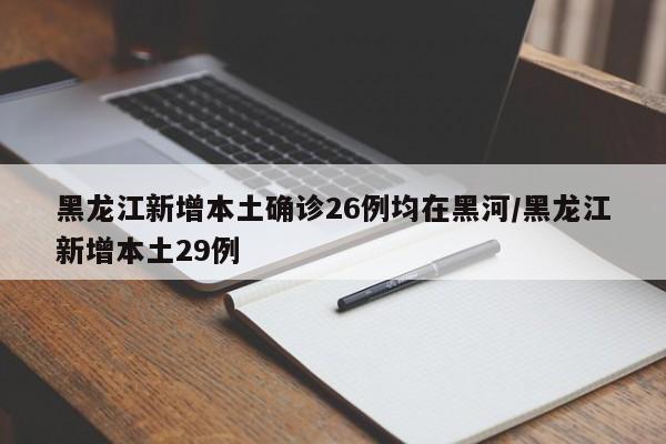 黑龙江新增本土确诊26例均在黑河/黑龙江新增本土29例