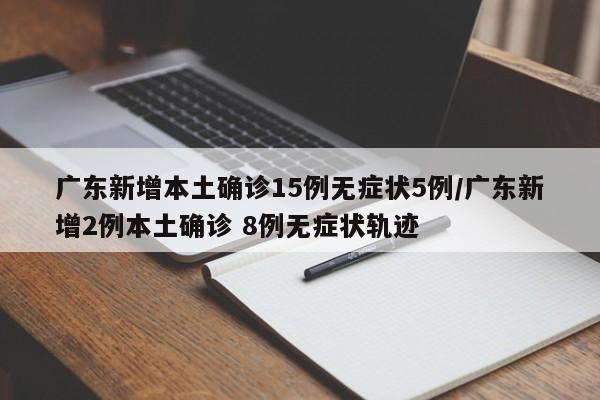 广东新增本土确诊15例无症状5例/广东新增2例本土确诊 8例无症状轨迹
