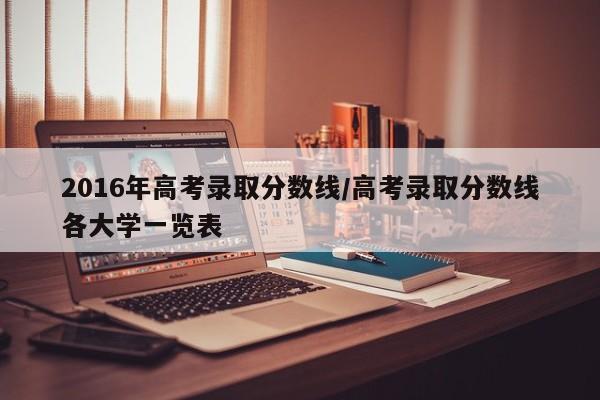 2016年高考录取分数线/高考录取分数线各大学一览表