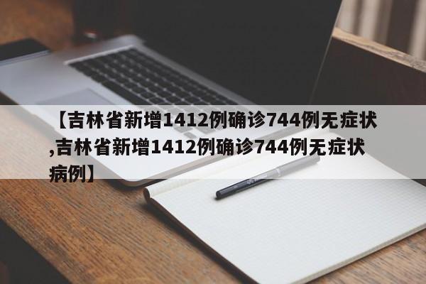 【吉林省新增1412例确诊744例无症状,吉林省新增1412例确诊744例无症状病例】