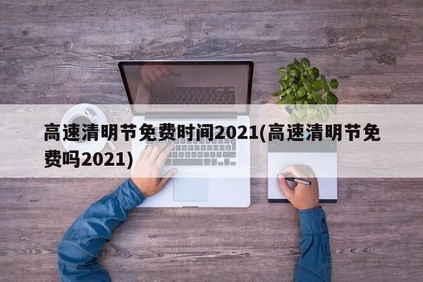 高速清明节免费时间2021(高速清明节免费吗2021)
