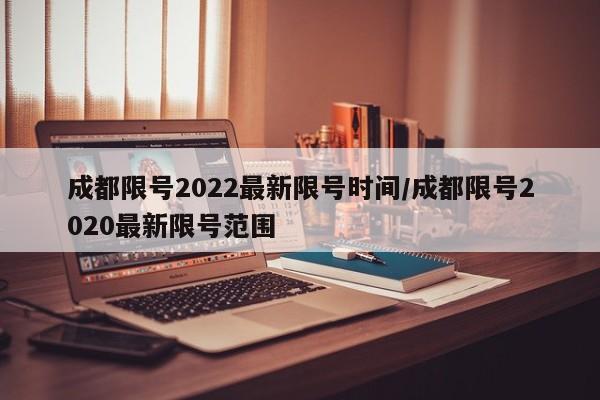 成都限号2022最新限号时间/成都限号2020最新限号范围