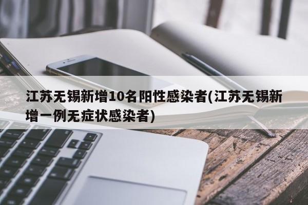 江苏无锡新增10名阳性感染者(江苏无锡新增一例无症状感染者)