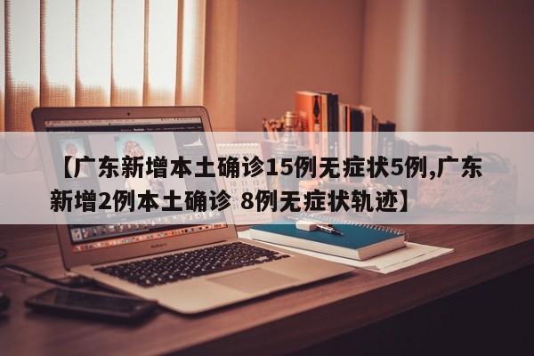 【广东新增本土确诊15例无症状5例,广东新增2例本土确诊 8例无症状轨迹】