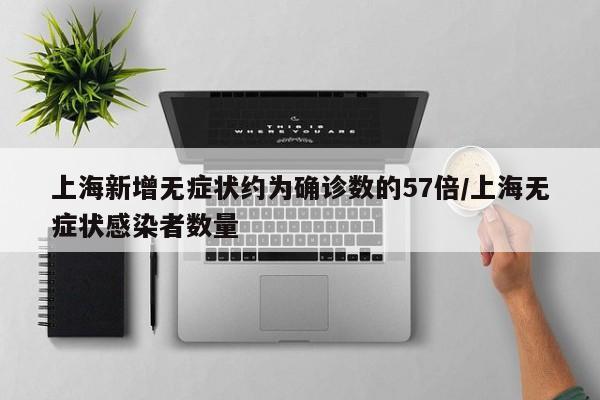 上海新增无症状约为确诊数的57倍/上海无症状感染者数量