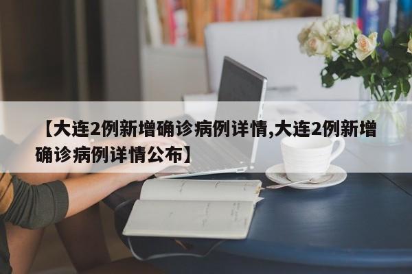 【大连2例新增确诊病例详情,大连2例新增确诊病例详情公布】