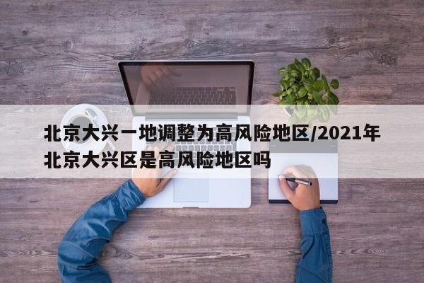 北京大兴一地调整为高风险地区/2021年北京大兴区是高风险地区吗