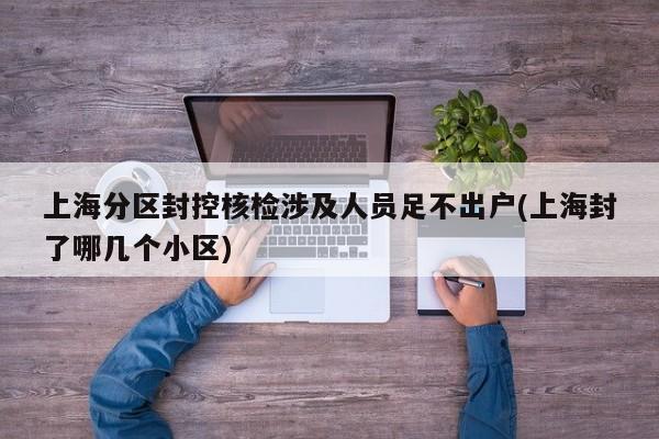 上海分区封控核检涉及人员足不出户(上海封了哪几个小区)