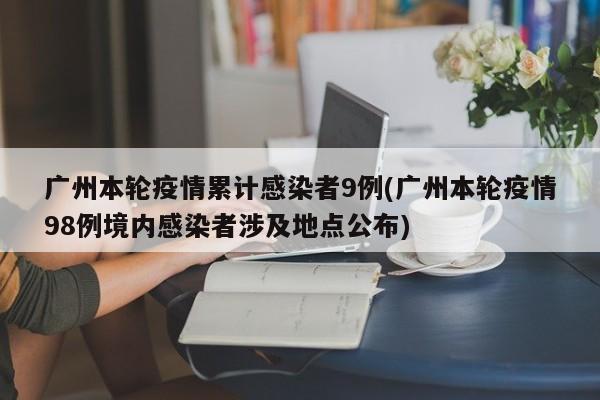 广州本轮疫情累计感染者9例(广州本轮疫情98例境内感染者涉及地点公布)