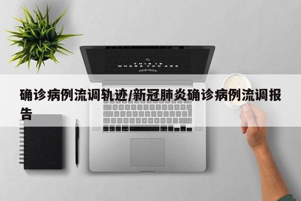 确诊病例流调轨迹/新冠肺炎确诊病例流调报告