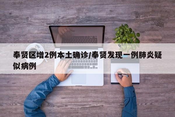 奉贤区增2例本土确诊/奉贤发现一例肺炎疑似病例