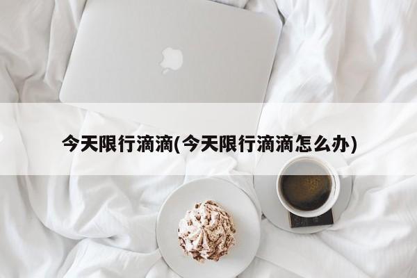 今天限行滴滴(今天限行滴滴怎么办)