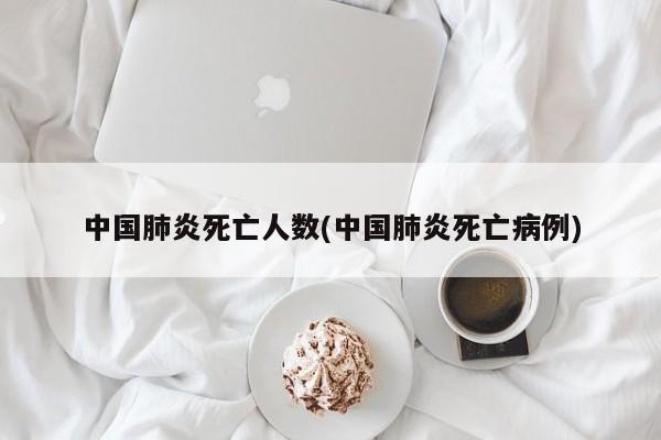 中国肺炎死亡人数(中国肺炎死亡病例)