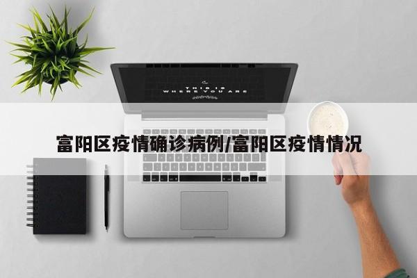 富阳区疫情确诊病例/富阳区疫情情况
