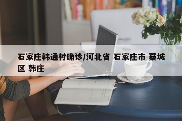 石家庄韩通村确诊/河北省 石家庄市 藁城区 韩庄
