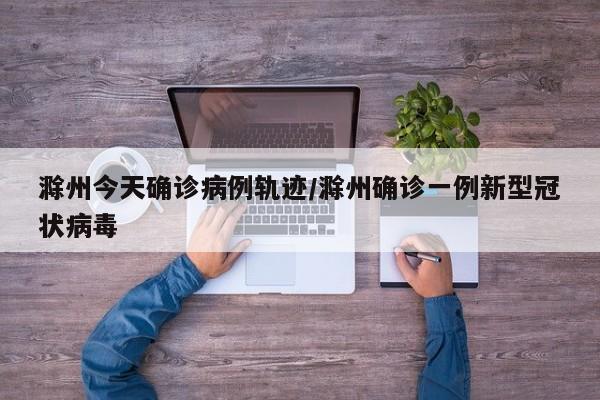 滁州今天确诊病例轨迹/滁州确诊一例新型冠状病毒