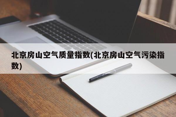 北京房山空气质量指数(北京房山空气污染指数)