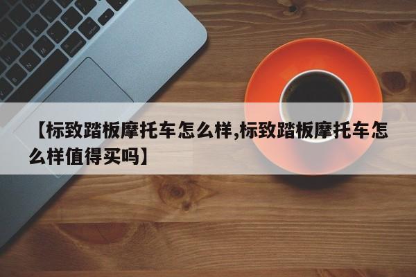 【标致踏板摩托车怎么样,标致踏板摩托车怎么样值得买吗】