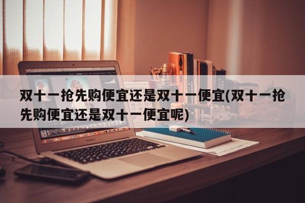 双十一抢先购便宜还是双十一便宜(双十一抢先购便宜还是双十一便宜呢)