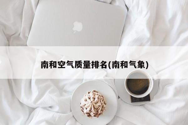 南和空气质量排名(南和气象)