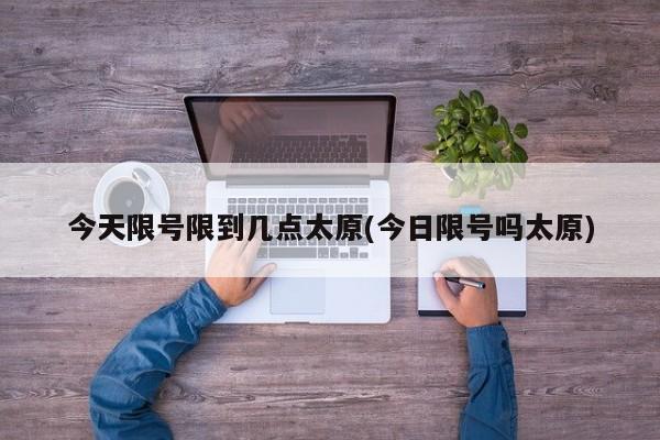 今天限号限到几点太原(今日限号吗太原)