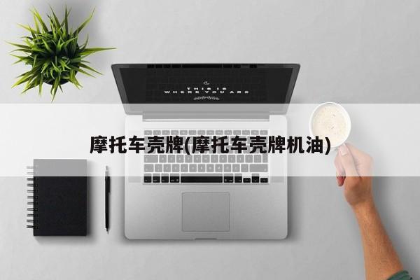摩托车壳牌(摩托车壳牌机油)