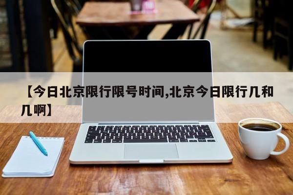 【今日北京限行限号时间,北京今日限行几和几啊】