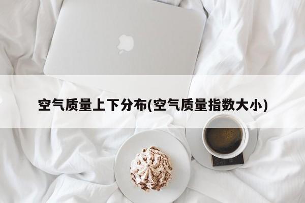 空气质量上下分布(空气质量指数大小)