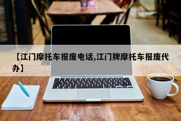 【江门摩托车报废电话,江门牌摩托车报废代办】