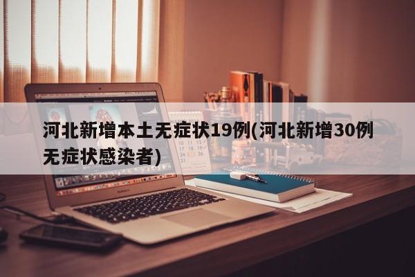 河北新增本土无症状19例(河北新增30例无症状感染者)