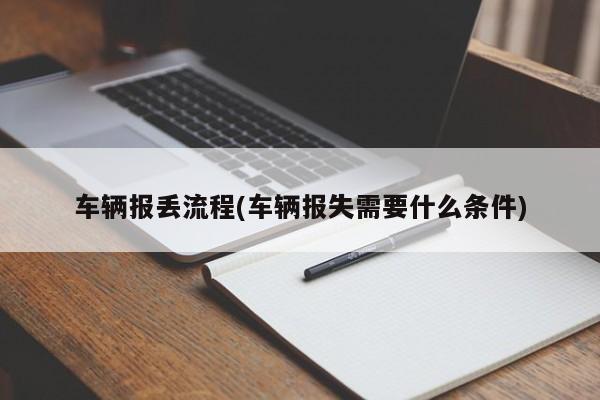 车辆报丢流程(车辆报失需要什么条件)