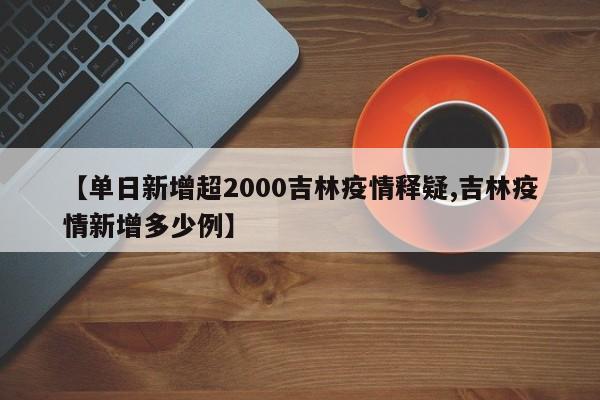 【单日新增超2000吉林疫情释疑,吉林疫情新增多少例】