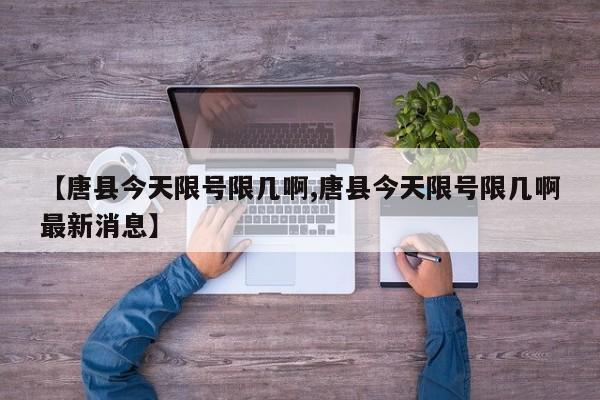 【唐县今天限号限几啊,唐县今天限号限几啊最新消息】