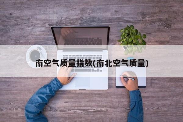 南空气质量指数(南北空气质量)