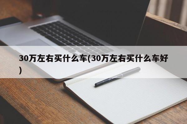 30万左右买什么车(30万左右买什么车好)