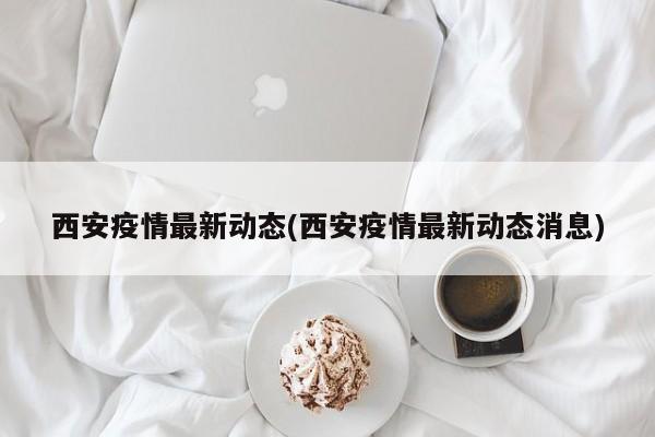 西安疫情最新动态(西安疫情最新动态消息)