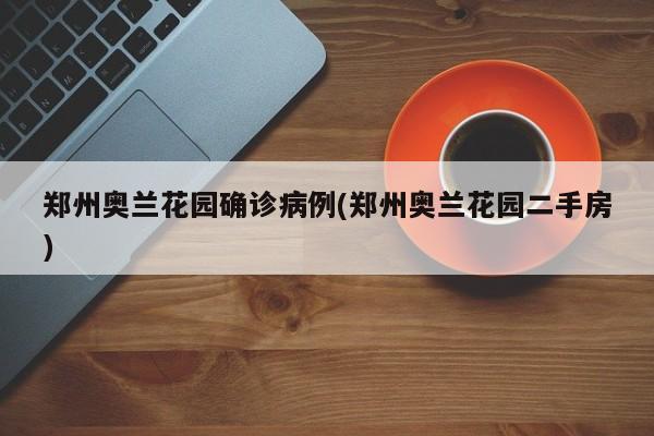 郑州奥兰花园确诊病例(郑州奥兰花园二手房)