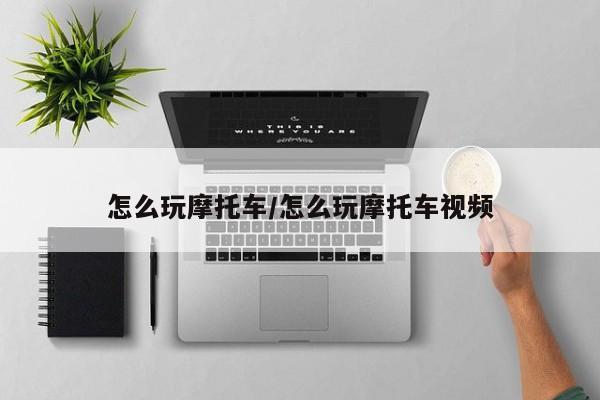 怎么玩摩托车/怎么玩摩托车视频