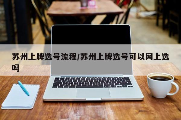 苏州上牌选号流程/苏州上牌选号可以网上选吗