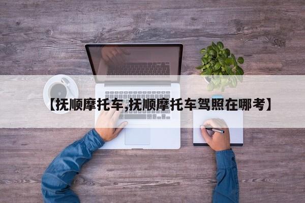 【抚顺摩托车,抚顺摩托车驾照在哪考】