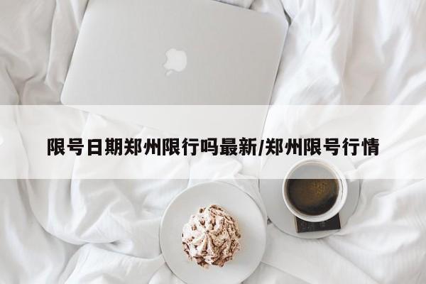 限号日期郑州限行吗最新/郑州限号行情