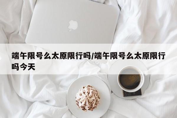 端午限号么太原限行吗/端午限号么太原限行吗今天