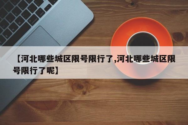 【河北哪些城区限号限行了,河北哪些城区限号限行了呢】