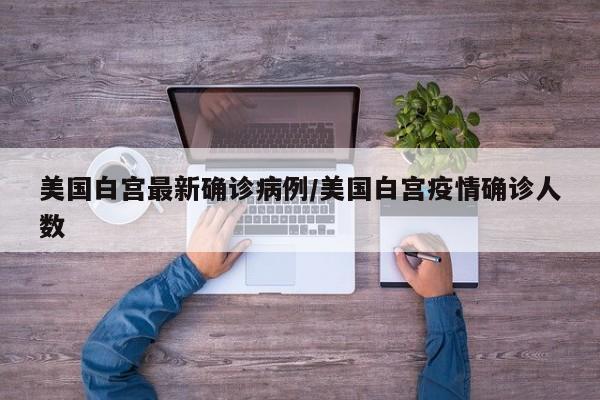 美国白宫最新确诊病例/美国白宫疫情确诊人数